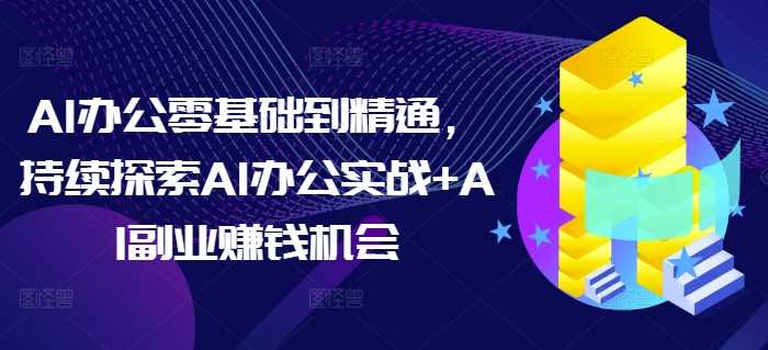 AI办公零基础到精通，持续探索AI办公实战+AI副业赚钱机会-创客联盟资源网-本站致力于分享优质实用的互联网资源,创业项目,软件工具