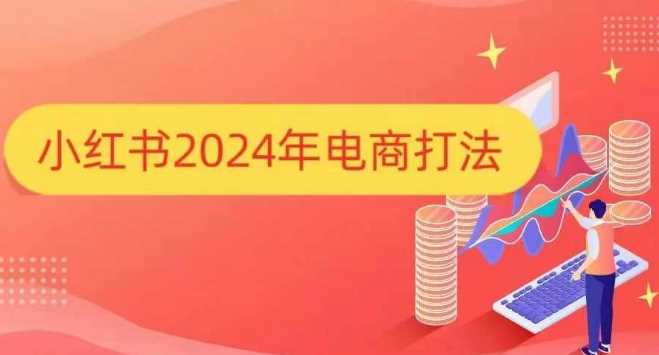 小红书2024年电商打法，手把手教你如何打爆小红书店铺-创客联盟资源网-本站致力于分享优质实用的互联网资源,创业项目,软件工具