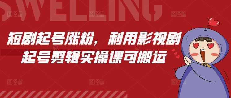 短剧起号涨粉，利用影视剧起号剪辑实操课可搬运-创客联盟资源网-本站致力于分享优质实用的互联网资源,创业项目,软件工具