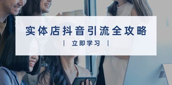 （13818期）实体店抖音引流全攻略，从视频制作到直播变现，打造火爆生意-创客联盟资源网-本站致力于分享优质实用的互联网资源,创业项目,软件工具