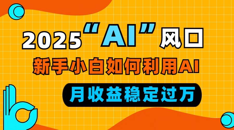 （13821期）2025“ AI ”风口，新手小白如何利用ai，每月收益稳定过万-创客联盟资源网-本站致力于分享优质实用的互联网资源,创业项目,软件工具