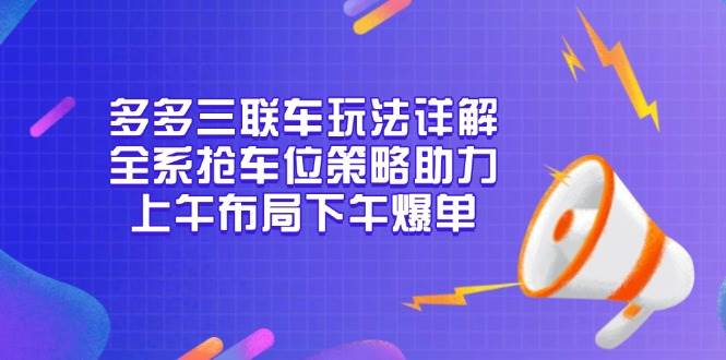 （13828期）多多三联车玩法详解，全系抢车位策略助力，上午布局下午爆单-创客联盟资源网-本站致力于分享优质实用的互联网资源,创业项目,软件工具