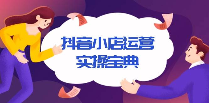 （13831期）抖音小店运营实操宝典，从入驻到推广，详解店铺搭建及千川广告投放技巧-创客联盟资源网-本站致力于分享优质实用的互联网资源,创业项目,软件工具