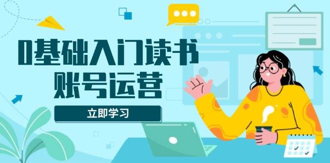 （13832期）0基础入门读书账号运营，系统课程助你解决素材、流量、变现等难题-创客联盟资源网-本站致力于分享优质实用的互联网资源,创业项目,软件工具