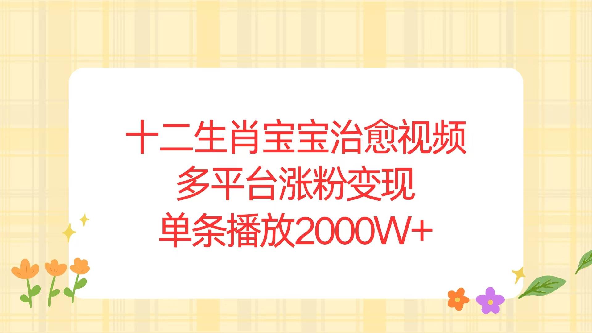 （13837期）十二生肖宝宝治愈视频，多平台涨粉变现，单条播放2000W+-创客联盟资源网-本站致力于分享优质实用的互联网资源,创业项目,软件工具