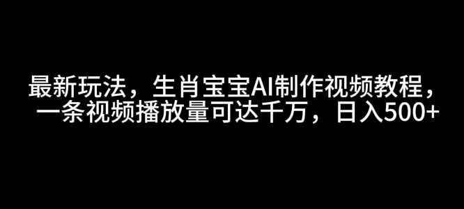 最新玩法，生肖宝宝AI制作视频教程，一条视频播放量可达千万，日入5张【揭秘】-创客联盟资源网-本站致力于分享优质实用的互联网资源,创业项目,软件工具