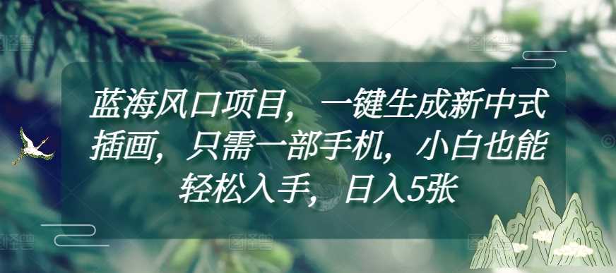 蓝海风口项目，一键生成新中式插画，只需一部手机，小白也能轻松入手，日入5张附详细教程【揭秘】-创客联盟资源网-本站致力于分享优质实用的互联网资源,创业项目,软件工具