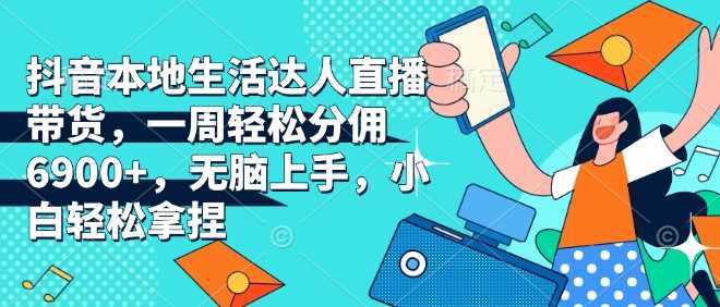 抖音本地生活达人直播带货，一周轻松分佣6900+，无脑上手，小白轻松拿捏【揭秘】-创客联盟资源网-本站致力于分享优质实用的互联网资源,创业项目,软件工具