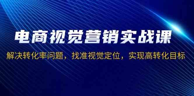 电商视觉营销实战课，解决转化率问题，找准视觉定位，实现高转化目标-创客联盟资源网-本站致力于分享优质实用的互联网资源,创业项目,软件工具