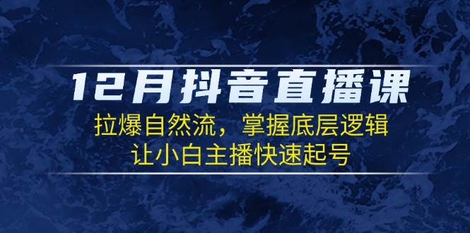 12月抖音直播课：拉爆自然流，掌握底层逻辑，让小白主播快速起号-创客联盟资源网-本站致力于分享优质实用的互联网资源,创业项目,软件工具