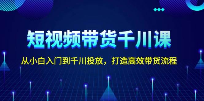 短视频带货千川课，从小白入门到千川投放，打造高效带货流程-创客联盟资源网-本站致力于分享优质实用的互联网资源,创业项目,软件工具