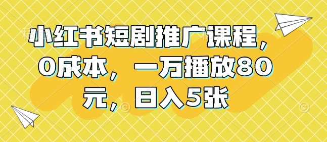 小红书短剧推广课程，0成本，一万播放80元，日入5张-创客联盟资源网-本站致力于分享优质实用的互联网资源,创业项目,软件工具