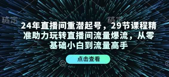 24年直播间重潜起号，29节课程精准助力玩转直播间流量爆流，从零基础小白到流量高手-创客联盟资源网-本站致力于分享优质实用的互联网资源,创业项目,软件工具