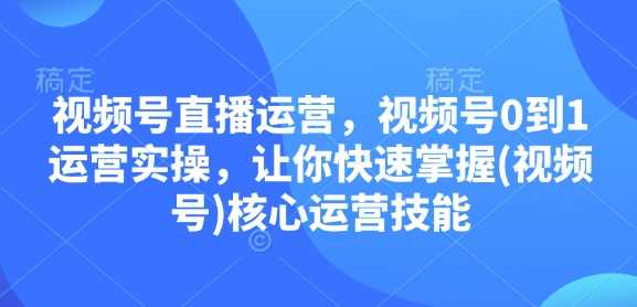 视频号直播运营，视频号0到1运营实操，让你快速掌握(视频号)核心运营技能-创客联盟资源网-本站致力于分享优质实用的互联网资源,创业项目,软件工具