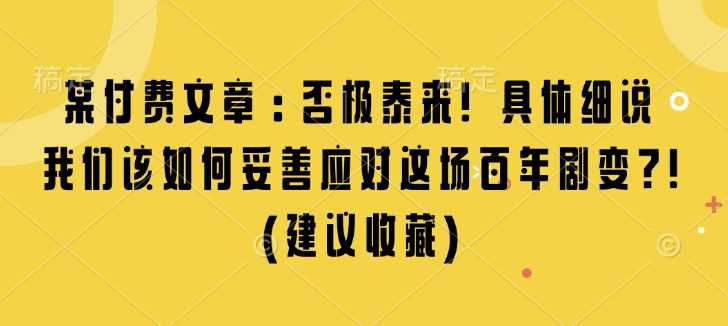 某付费文章：否极泰来! 具体细说 我们该如何妥善应对这场百年剧变!(建议收藏)-创客联盟资源网-本站致力于分享优质实用的互联网资源,创业项目,软件工具