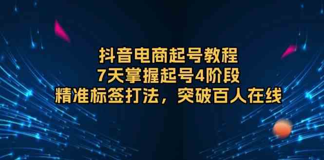 抖音电商起号教程，7天掌握起号4阶段，精准标签打法，突破百人在线-创客联盟资源网-本站致力于分享优质实用的互联网资源,创业项目,软件工具