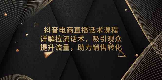 抖音电商直播话术课程，详解拉流话术，吸引观众，提升流量，助力销售转化-创客联盟资源网-本站致力于分享优质实用的互联网资源,创业项目,软件工具