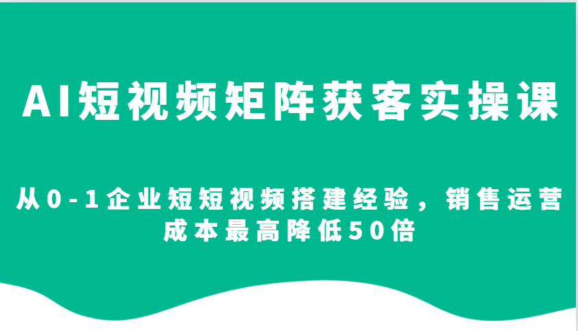 AI短视频矩阵获客实操课，从0-1企业短短视频搭建经验，销售运营成本最高降低50倍-创客联盟资源网-本站致力于分享优质实用的互联网资源,创业项目,软件工具