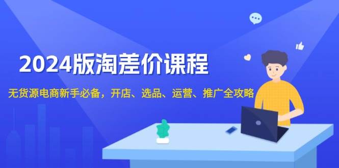 （13871期）2024版淘差价课程，无货源电商新手必备，开店、选品、运营、推广全攻略-创客联盟资源网-本站致力于分享优质实用的互联网资源,创业项目,软件工具