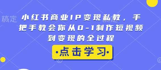 小红书商业IP变现私教，手把手教会你从0-1制作短视频到变现的全过程-创客联盟资源网-本站致力于分享优质实用的互联网资源,创业项目,软件工具