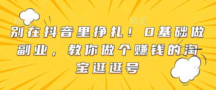 别在抖音里挣扎！0基础做副业，教你做个赚钱的淘宝逛逛号-创客联盟资源网-本站致力于分享优质实用的互联网资源,创业项目,软件工具