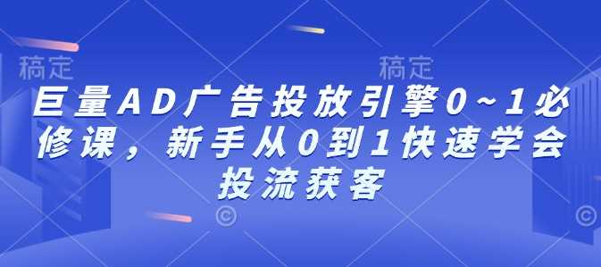 巨量AD广告投放引擎0~1必修课，新手从0到1快速学会投流获客-创客联盟资源网-本站致力于分享优质实用的互联网资源,创业项目,软件工具