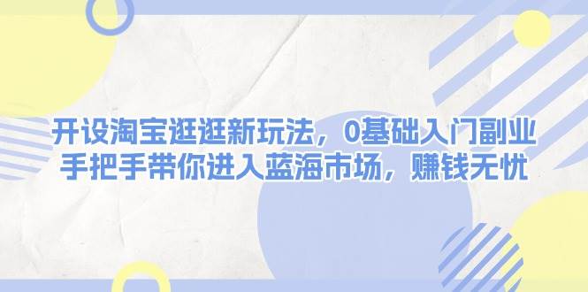 开设淘宝逛逛新玩法，0基础入门副业，手把手带你进入蓝海市场，赚钱无忧-创客联盟资源网-本站致力于分享优质实用的互联网资源,创业项目,软件工具