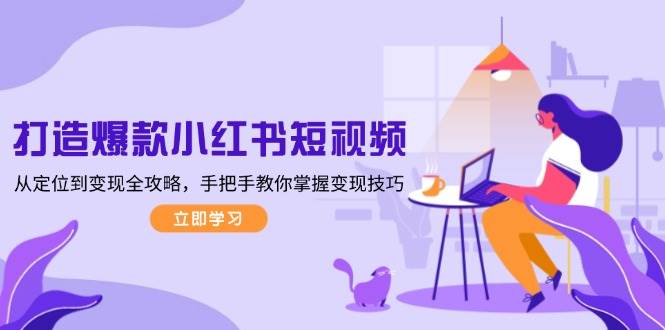 打造爆款小红书短视频，从定位到变现全攻略，手把手教你掌握变现技巧-创客联盟资源网-本站致力于分享优质实用的互联网资源,创业项目,软件工具