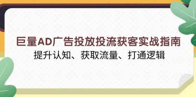 巨量AD广告投放投流获客实战指南，提升认知、获取流量、打通逻辑-创客联盟资源网-本站致力于分享优质实用的互联网资源,创业项目,软件工具