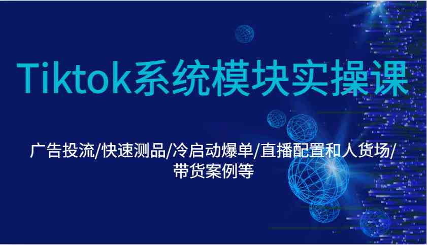 Tiktok系统模块实操课：广告投流/快速测品/冷启动爆单/直播配置和人货场/带货案例等-创客联盟资源网-本站致力于分享优质实用的互联网资源,创业项目,软件工具