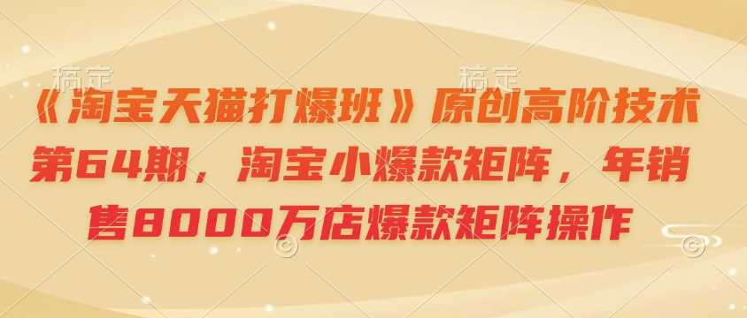 《淘宝天猫打爆班》原创高阶技术第64期，淘宝小爆款矩阵，年销售8000万店爆款矩阵操作-创客联盟资源网-本站致力于分享优质实用的互联网资源,创业项目,软件工具