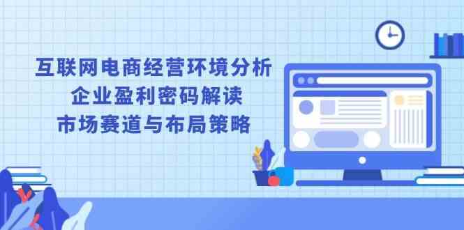 互联网电商经营环境分析, 企业盈利密码解读, 市场赛道与布局策略-创客联盟资源网-本站致力于分享优质实用的互联网资源,创业项目,软件工具