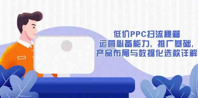 低价PPC扫流秘籍：运营必备能力, 推广基础, 产品布局与数据化选款详解-创客联盟资源网-本站致力于分享优质实用的互联网资源,创业项目,软件工具