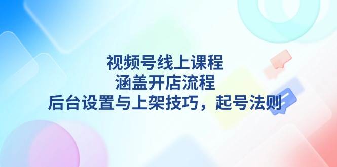 视频号线上课程详解，涵盖开店流程，后台设置与上架技巧，起号法则-创客联盟资源网-本站致力于分享优质实用的互联网资源,创业项目,软件工具