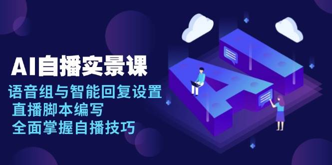 AI自播实景课：语音组与智能回复设置, 直播脚本编写, 全面掌握自播技巧-创客联盟资源网-本站致力于分享优质实用的互联网资源,创业项目,软件工具