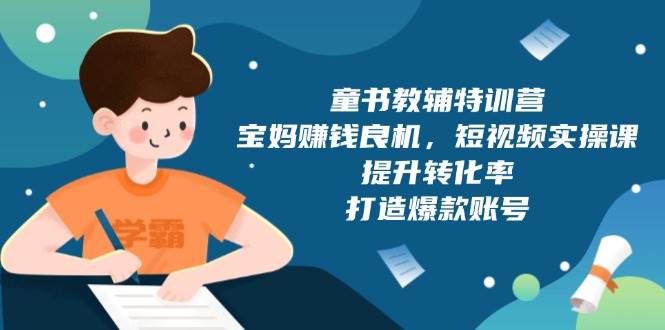 （13899期）童书教辅特训营，宝妈赚钱良机，短视频实操课，提升转化率，打造爆款账号-创客联盟资源网-本站致力于分享优质实用的互联网资源,创业项目,软件工具