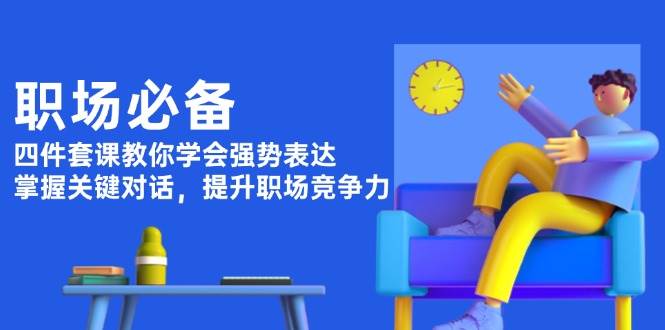 （13901期）职场必备，四件套课教你学会强势表达，掌握关键对话，提升职场竞争力-创客联盟资源网-本站致力于分享优质实用的互联网资源,创业项目,软件工具