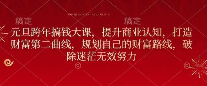 元旦跨年搞钱大课，提升商业认知，打造财富第二曲线，规划自己的财富路线，破除迷茫无效努力-创客联盟资源网-本站致力于分享优质实用的互联网资源,创业项目,软件工具