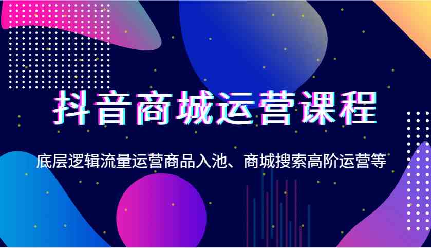 抖音商城运营课程，底层逻辑流量运营商品入池、商城搜索高阶运营等-创客联盟资源网-本站致力于分享优质实用的互联网资源,创业项目,软件工具