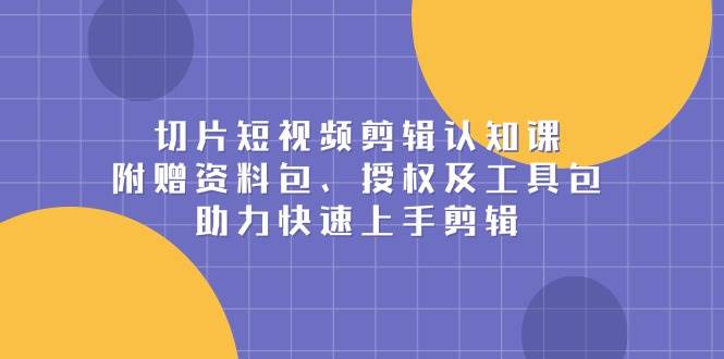 切片短视频剪辑认知课，附赠资料包、授权及工具包，助力快速上手剪辑-创客联盟资源网-本站致力于分享优质实用的互联网资源,创业项目,软件工具