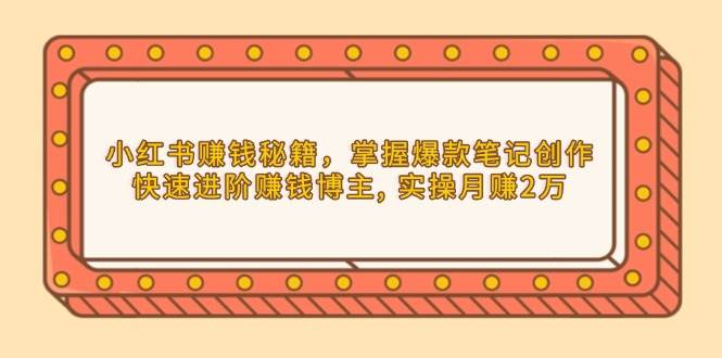 小红书赚钱秘籍，掌握爆款笔记创作，快速进阶赚钱博主, 实操月赚2万-创客联盟资源网-本站致力于分享优质实用的互联网资源,创业项目,软件工具