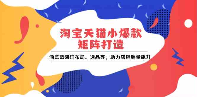淘宝天猫小爆款矩阵打造：涵盖蓝海词布局、选品等，助力店铺销量飙升-创客联盟资源网-本站致力于分享优质实用的互联网资源,创业项目,软件工具