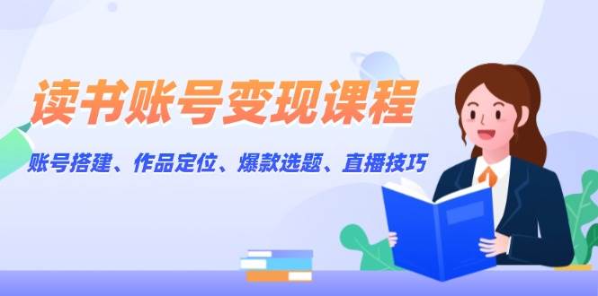读书账号变现课程：账号搭建、作品定位、爆款选题、直播技巧-创客联盟资源网-本站致力于分享优质实用的互联网资源,创业项目,软件工具