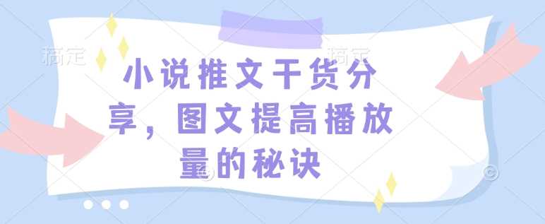 小说推文干货分享，图文提高播放量的秘诀-创客联盟资源网-本站致力于分享优质实用的互联网资源,创业项目,软件工具
